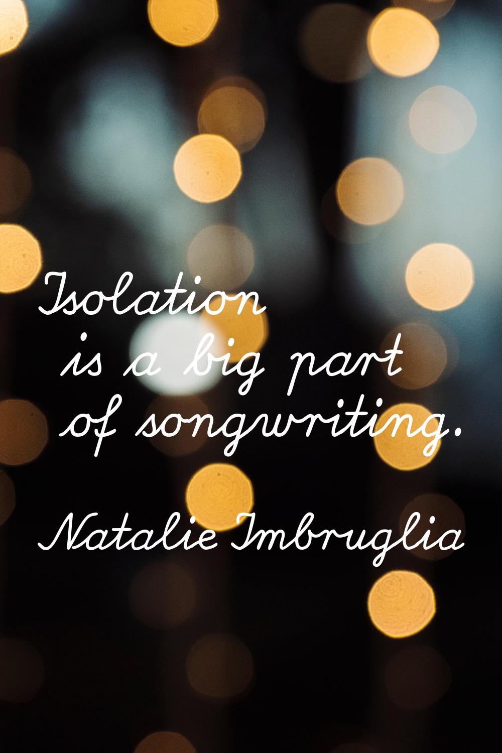 Isolation is a big part of songwriting.