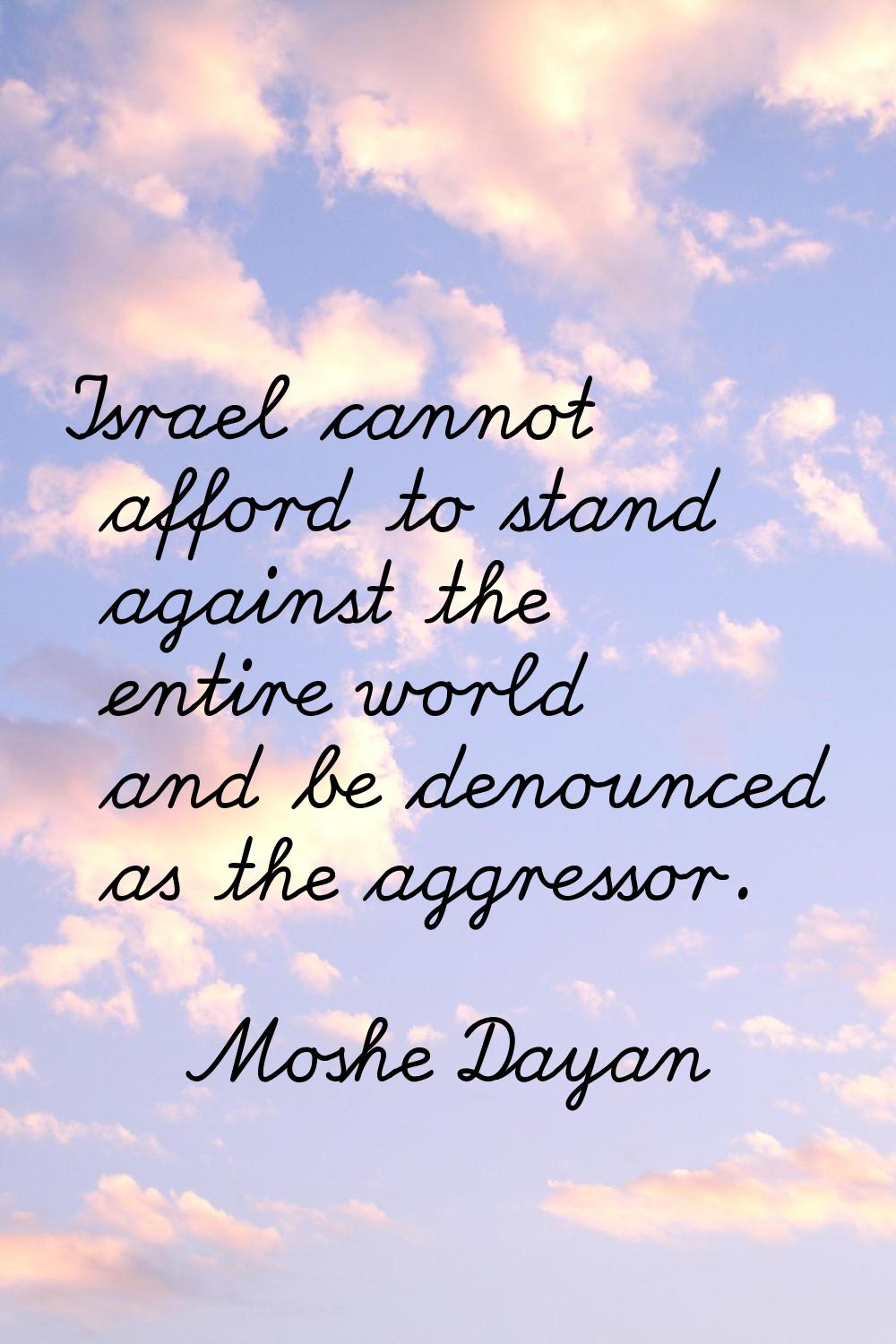 Israel cannot afford to stand against the entire world and be denounced as the aggressor.