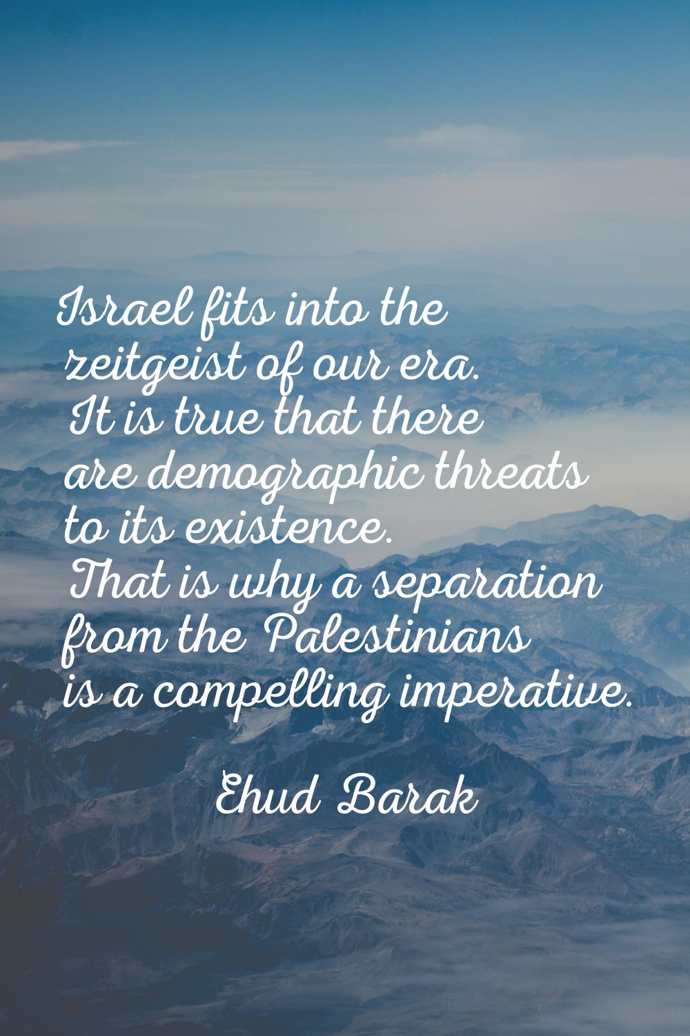 Israel fits into the zeitgeist of our era. It is true that there are demographic threats to its exi