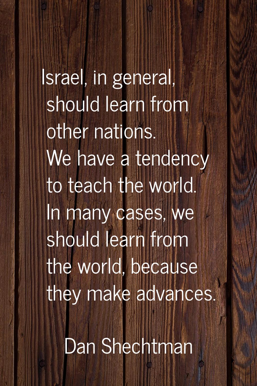 Israel, in general, should learn from other nations. We have a tendency to teach the world. In many
