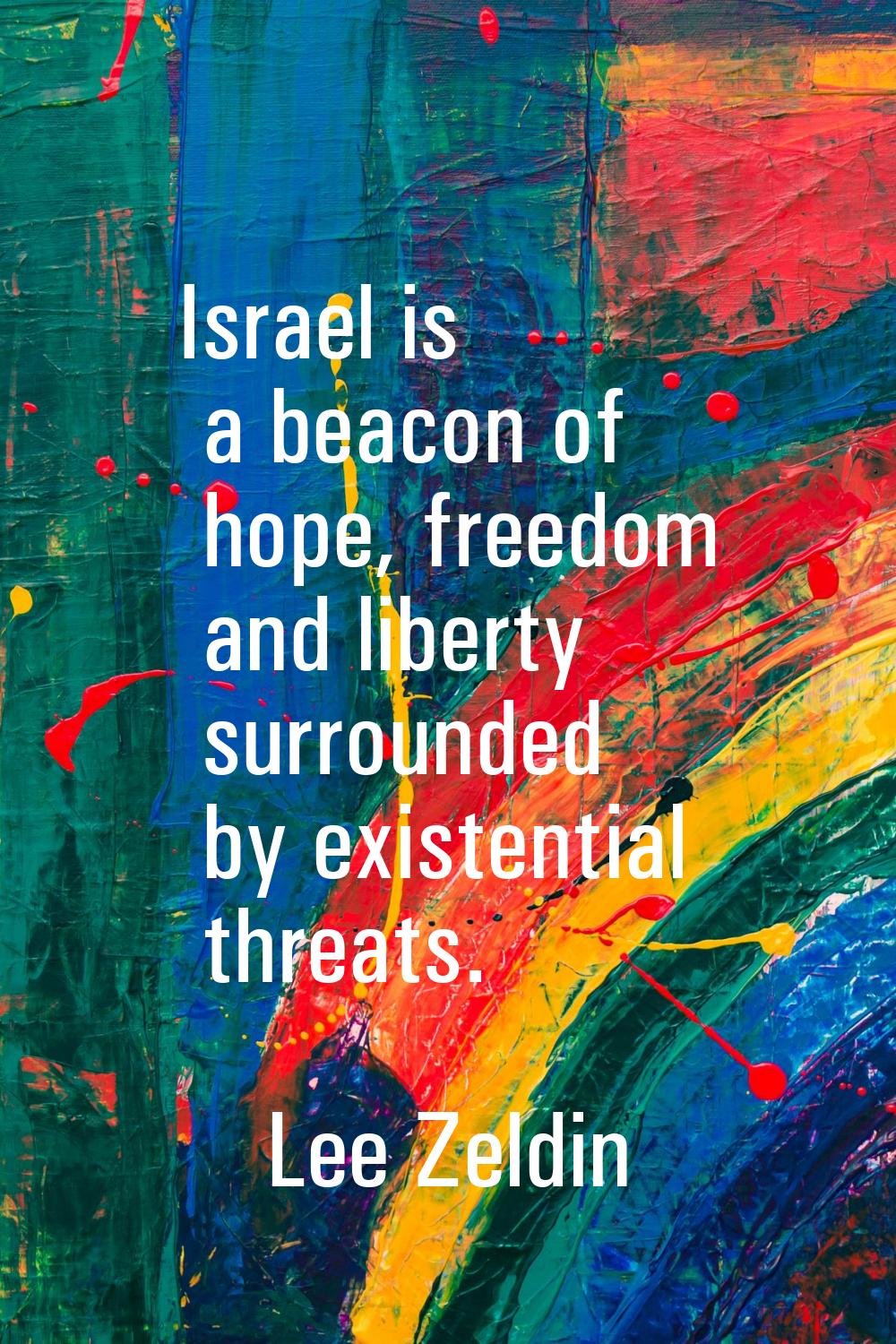 Israel is a beacon of hope, freedom and liberty surrounded by existential threats.