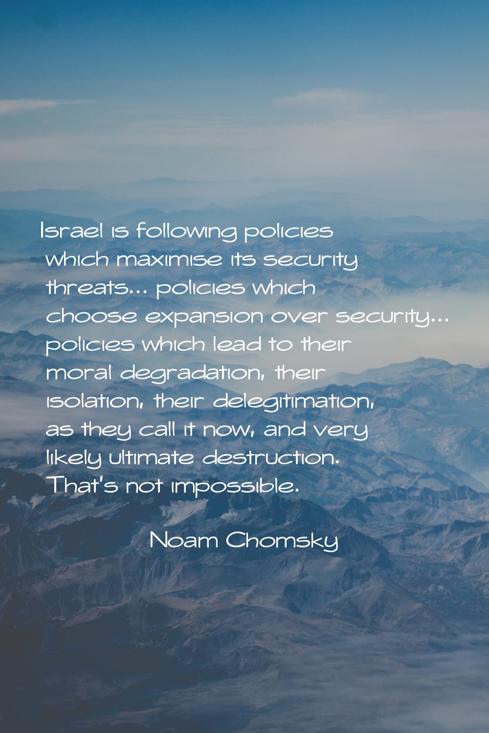Israel is following policies which maximise its security threats... policies which choose expansion