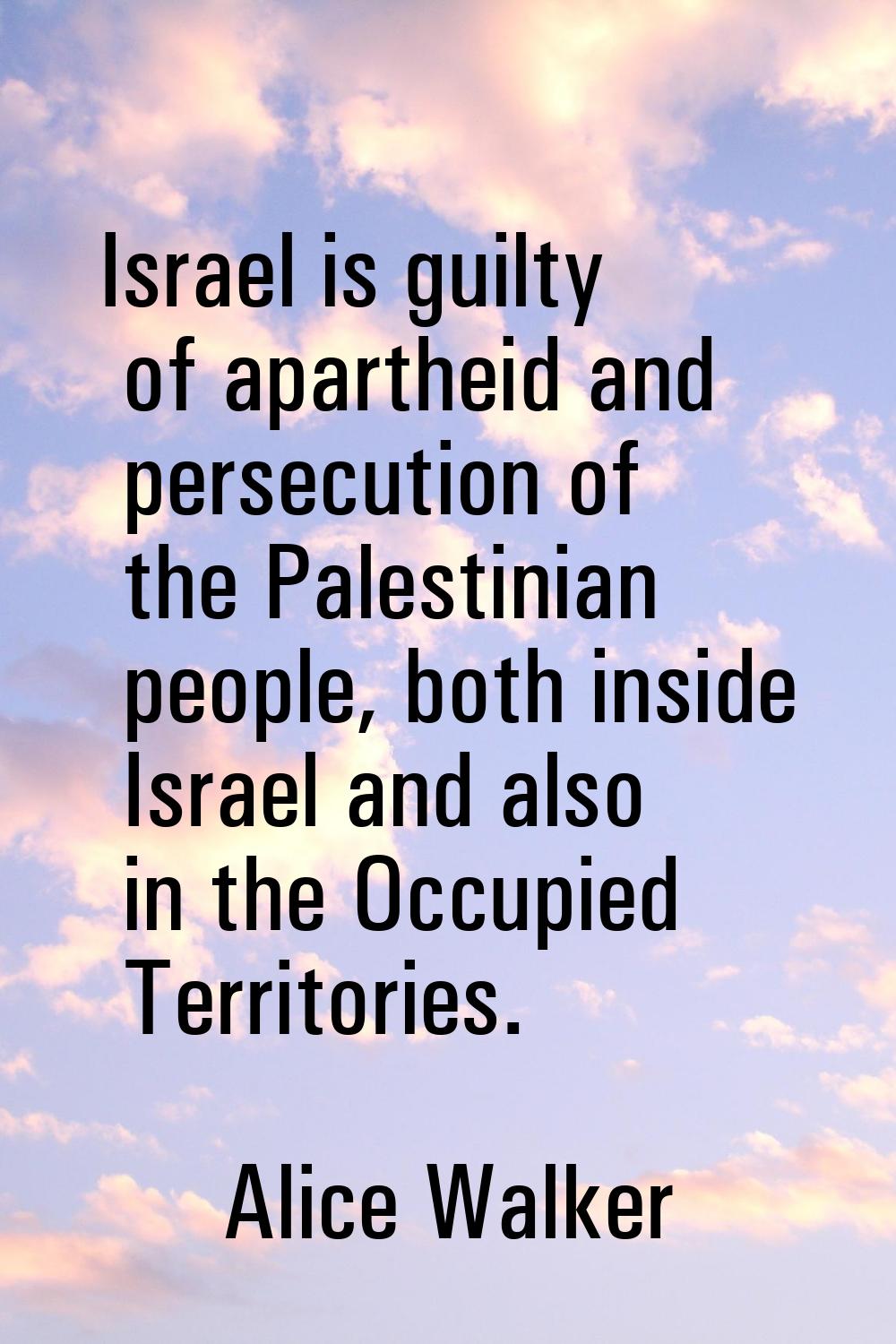 Israel is guilty of apartheid and persecution of the Palestinian people, both inside Israel and als