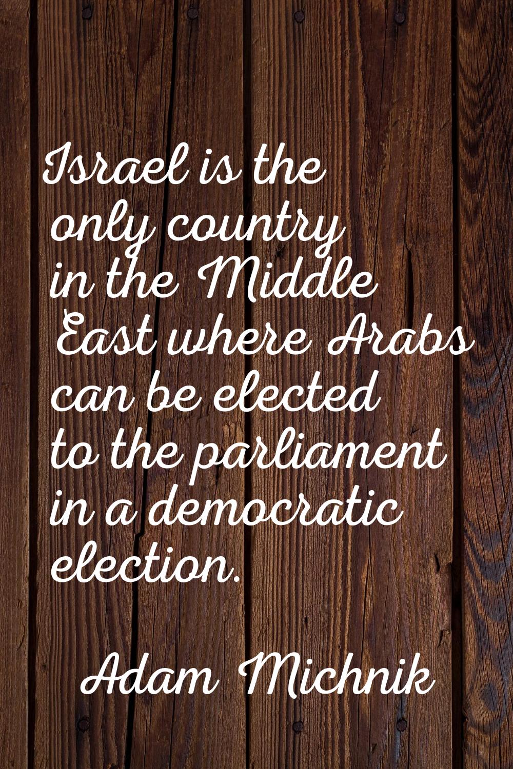 Israel is the only country in the Middle East where Arabs can be elected to the parliament in a dem