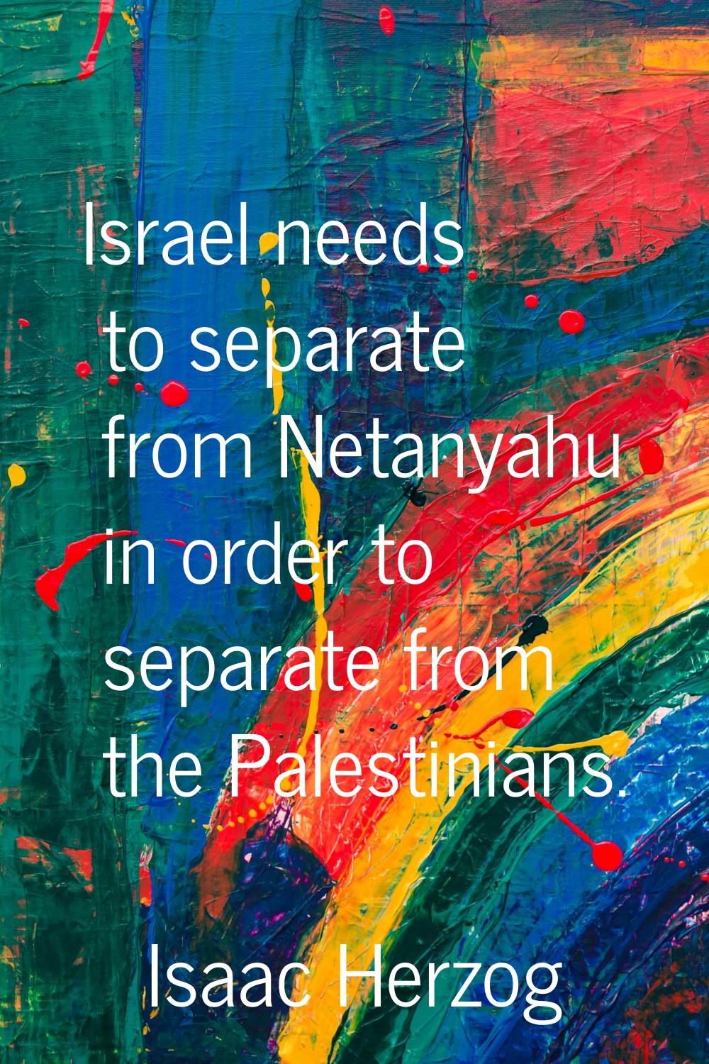 Israel needs to separate from Netanyahu in order to separate from the Palestinians.