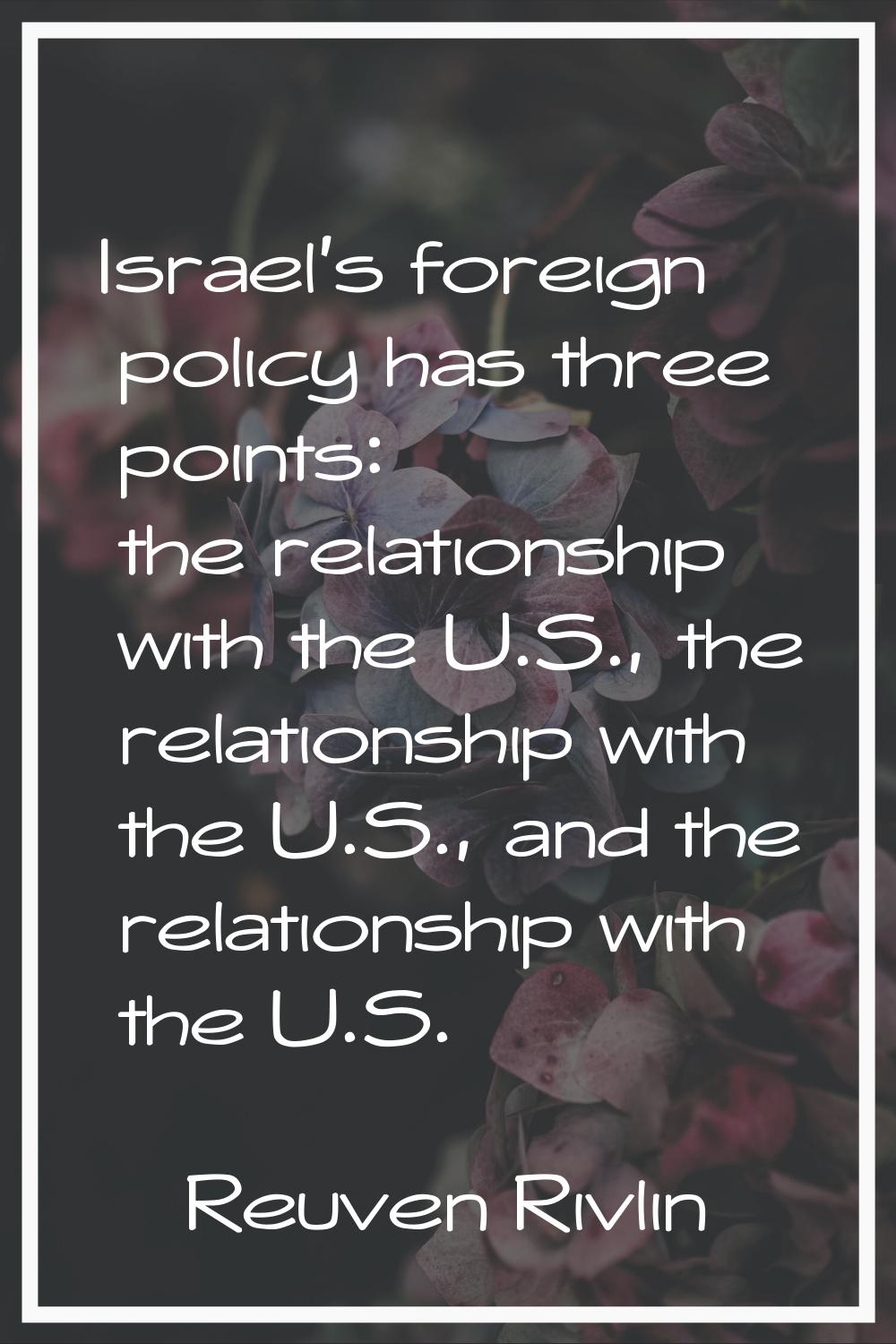 Israel's foreign policy has three points: the relationship with the U.S., the relationship with the