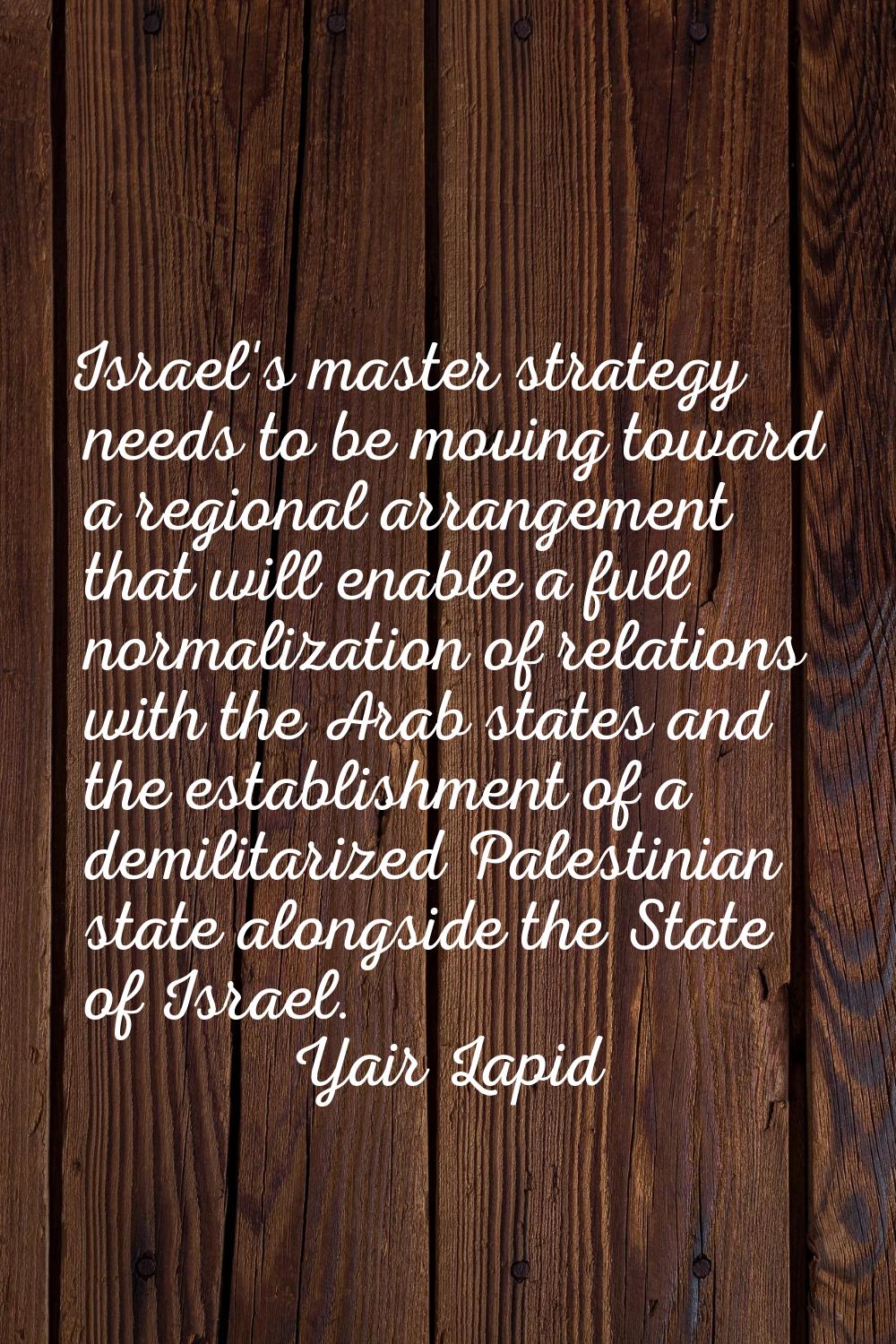 Israel's master strategy needs to be moving toward a regional arrangement that will enable a full n