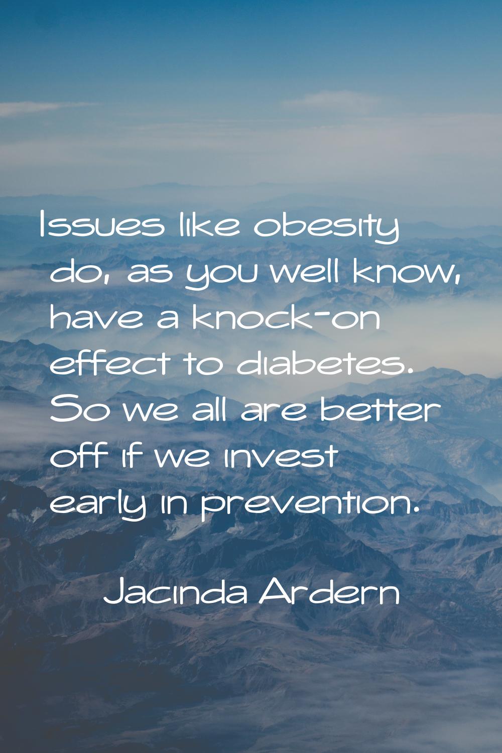 Issues like obesity do, as you well know, have a knock-on effect to diabetes. So we all are better 