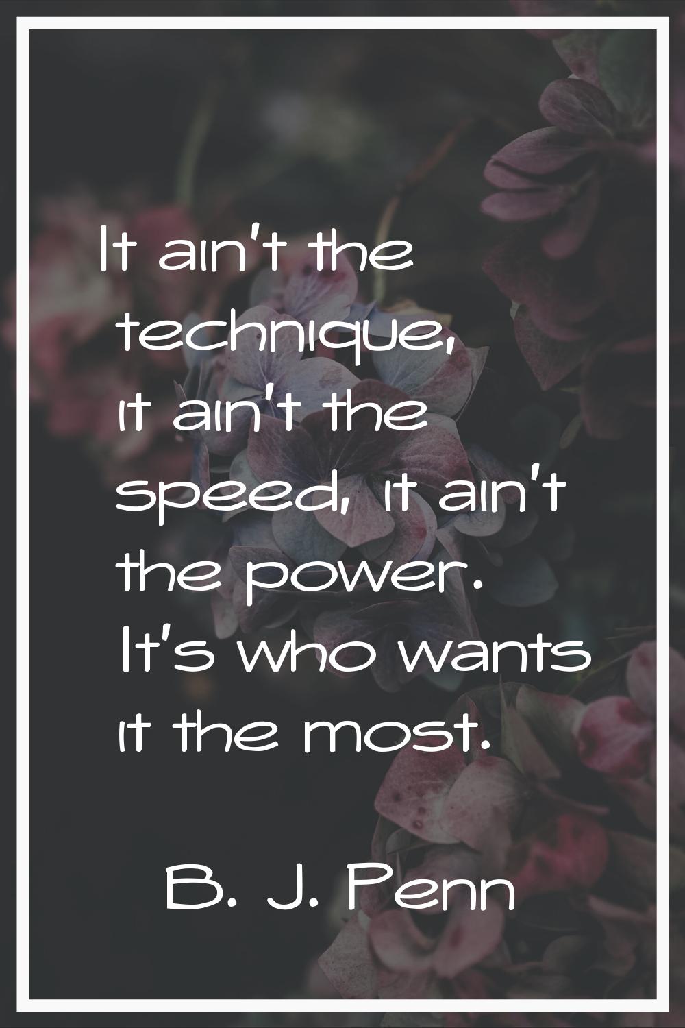 It ain't the technique, it ain't the speed, it ain't the power. It's who wants it the most.