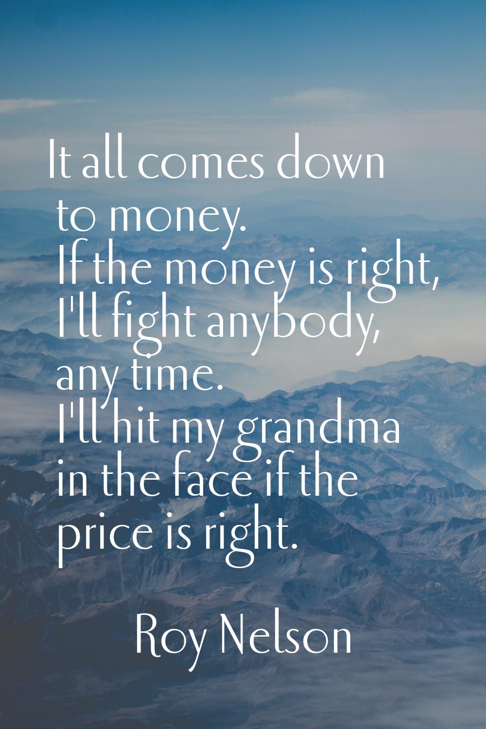 It all comes down to money. If the money is right, I'll fight anybody, any time. I'll hit my grandm