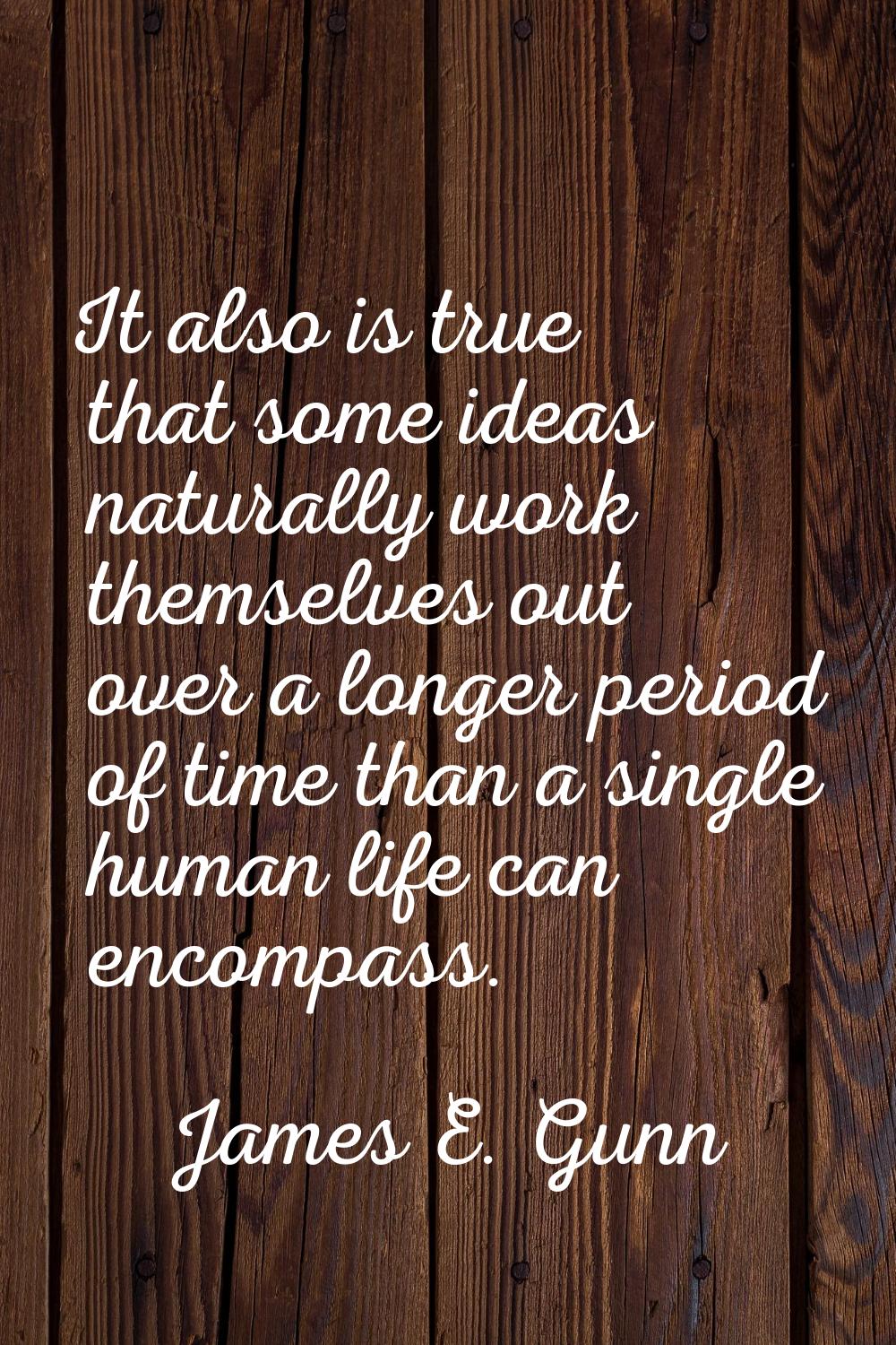 It also is true that some ideas naturally work themselves out over a longer period of time than a s