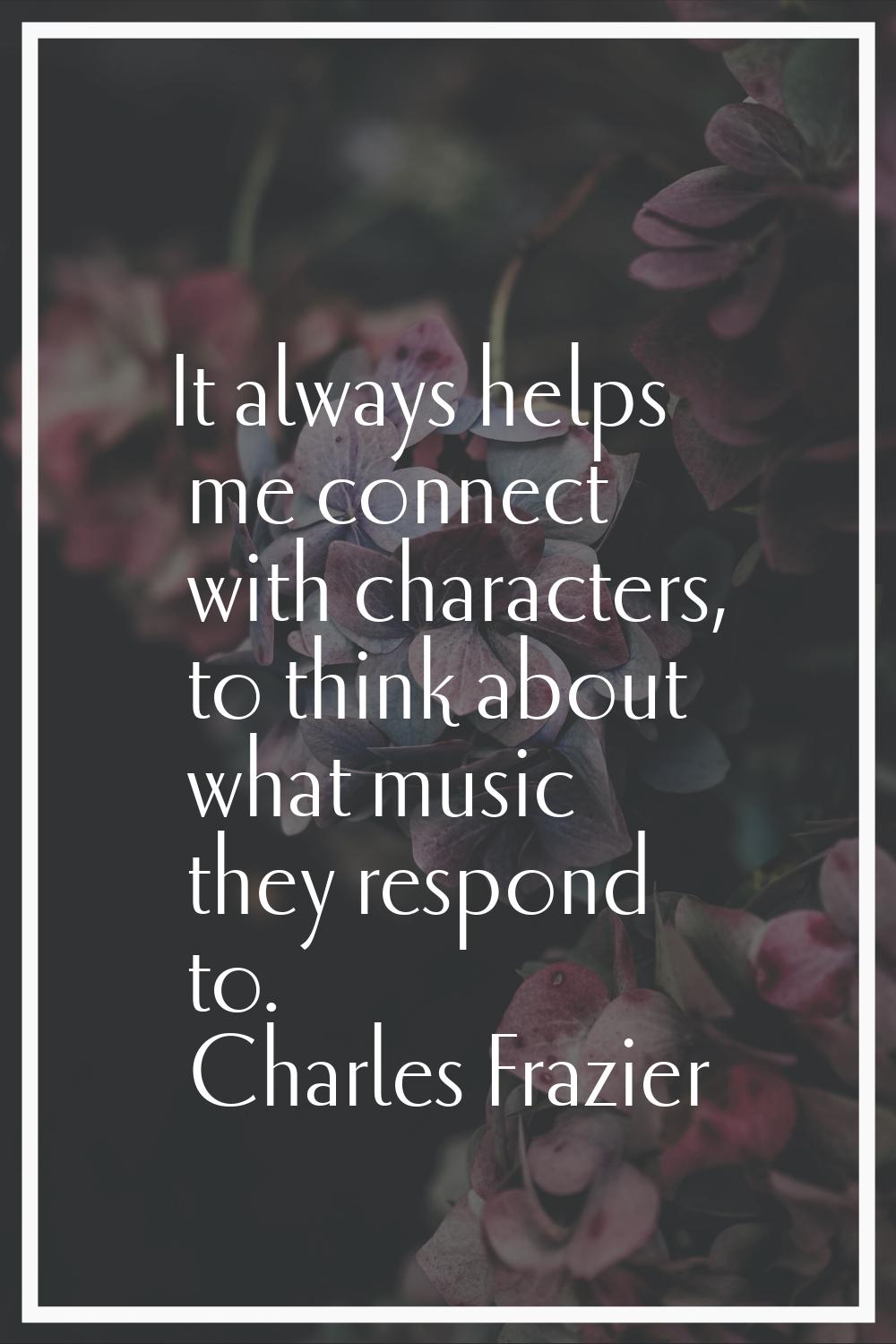 It always helps me connect with characters, to think about what music they respond to.