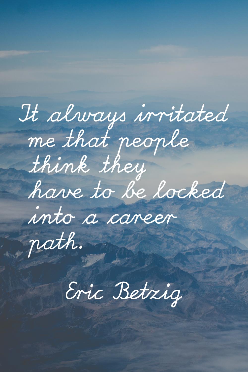It always irritated me that people think they have to be locked into a career path.