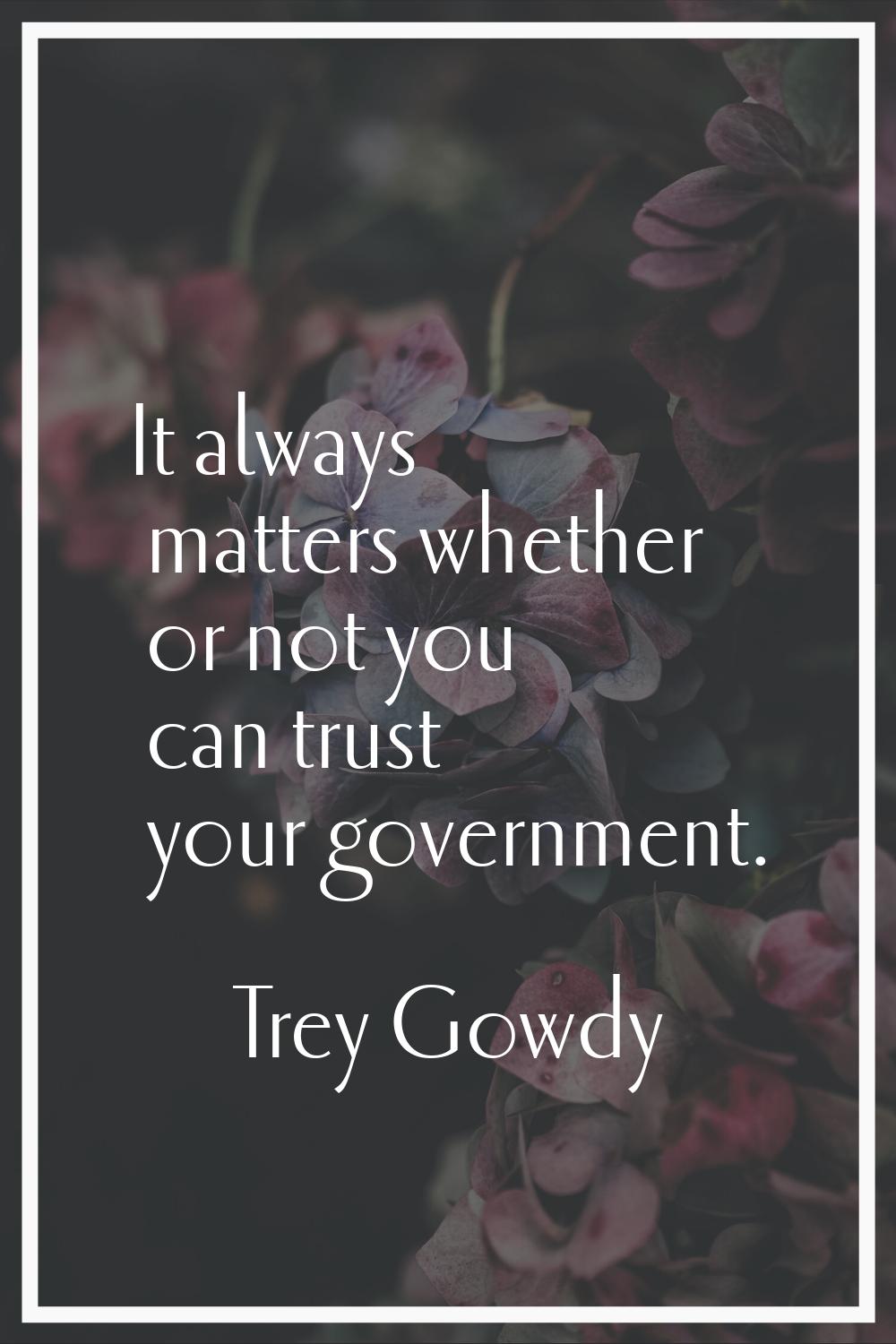It always matters whether or not you can trust your government.
