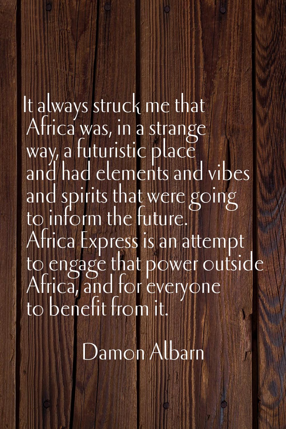 It always struck me that Africa was, in a strange way, a futuristic place and had elements and vibe