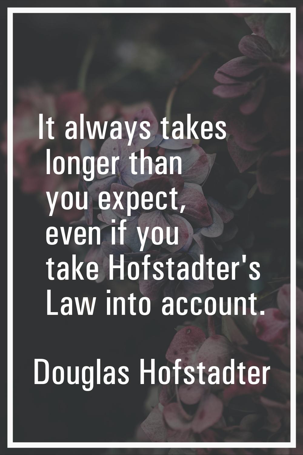 It always takes longer than you expect, even if you take Hofstadter's Law into account.