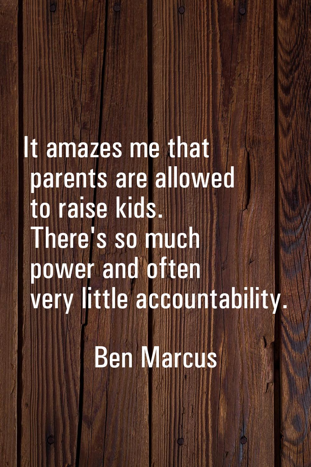 It amazes me that parents are allowed to raise kids. There's so much power and often very little ac