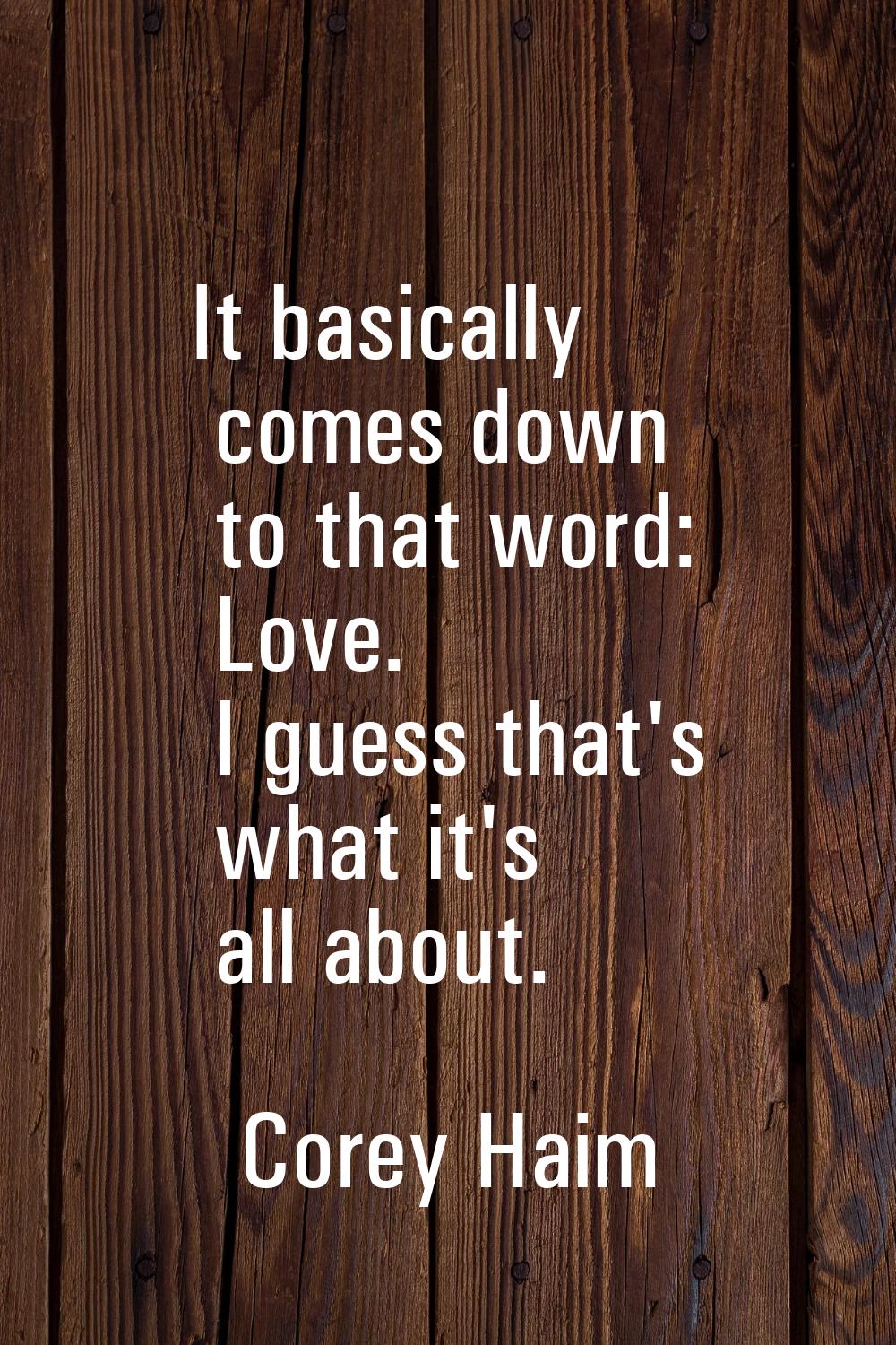 It basically comes down to that word: Love. I guess that's what it's all about.