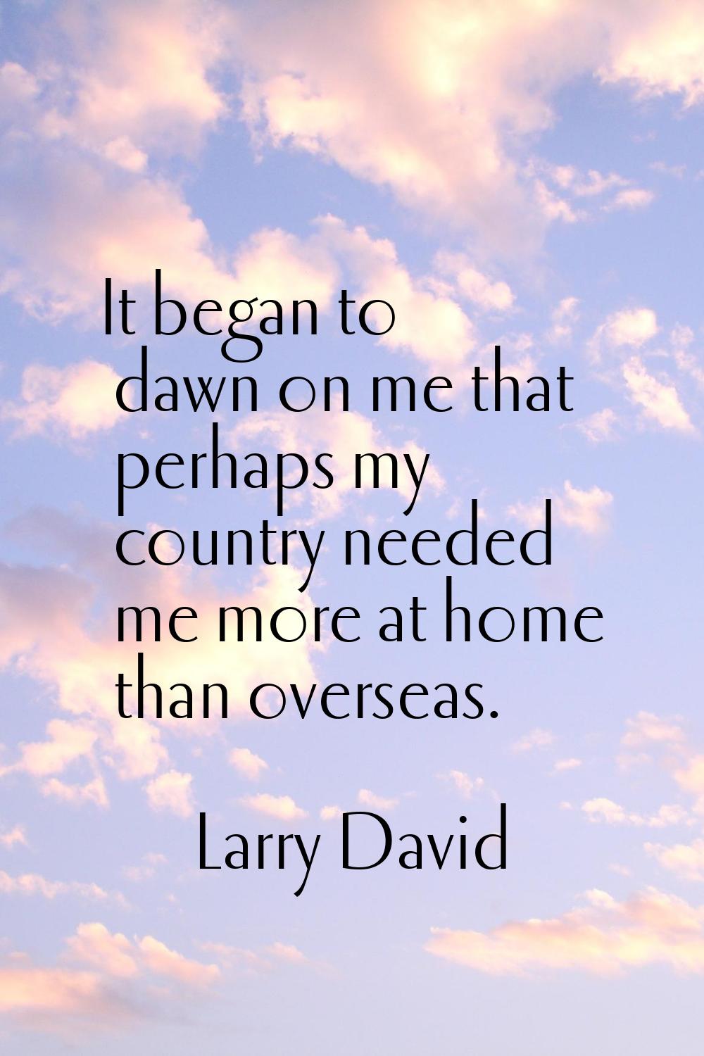 It began to dawn on me that perhaps my country needed me more at home than overseas.