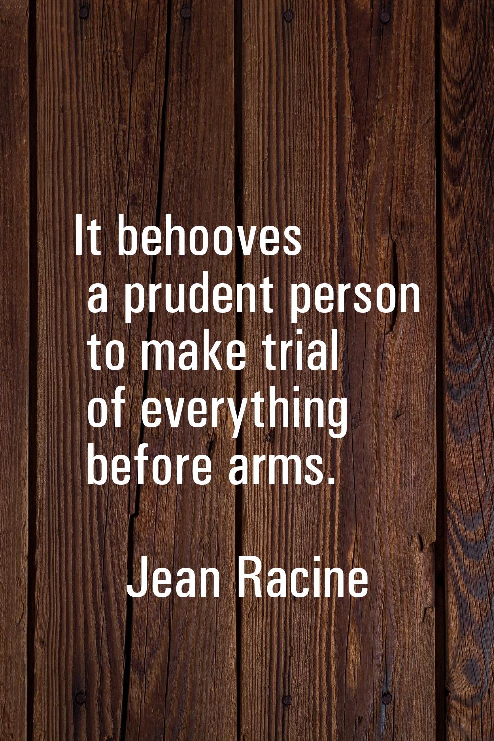 It behooves a prudent person to make trial of everything before arms.