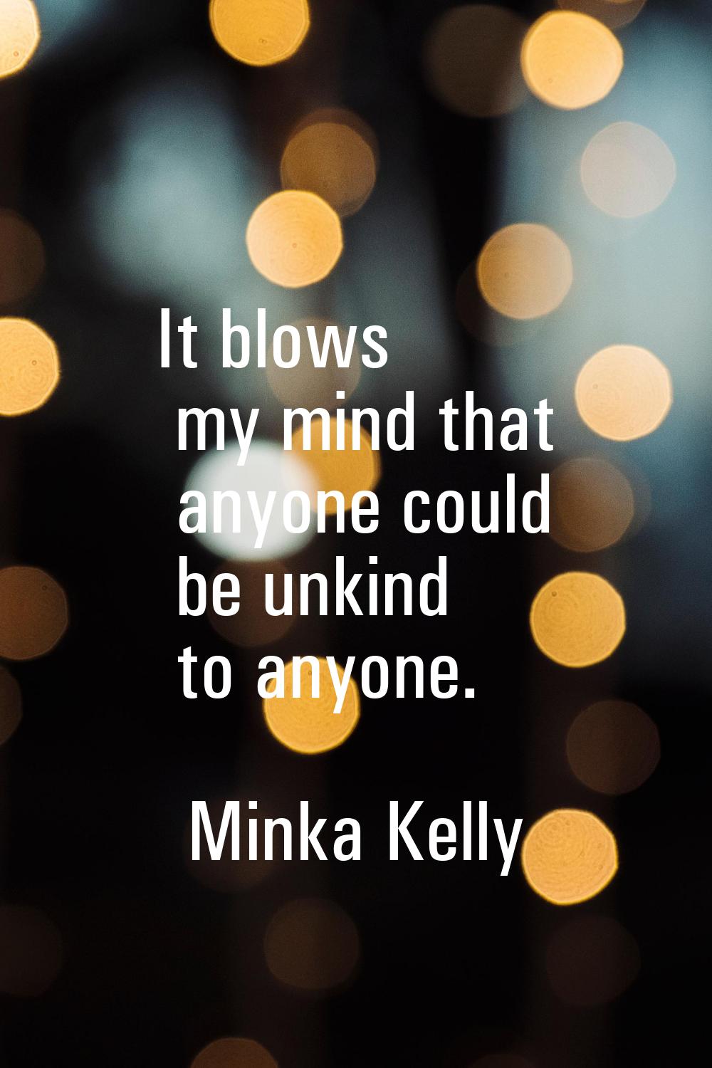 It blows my mind that anyone could be unkind to anyone.