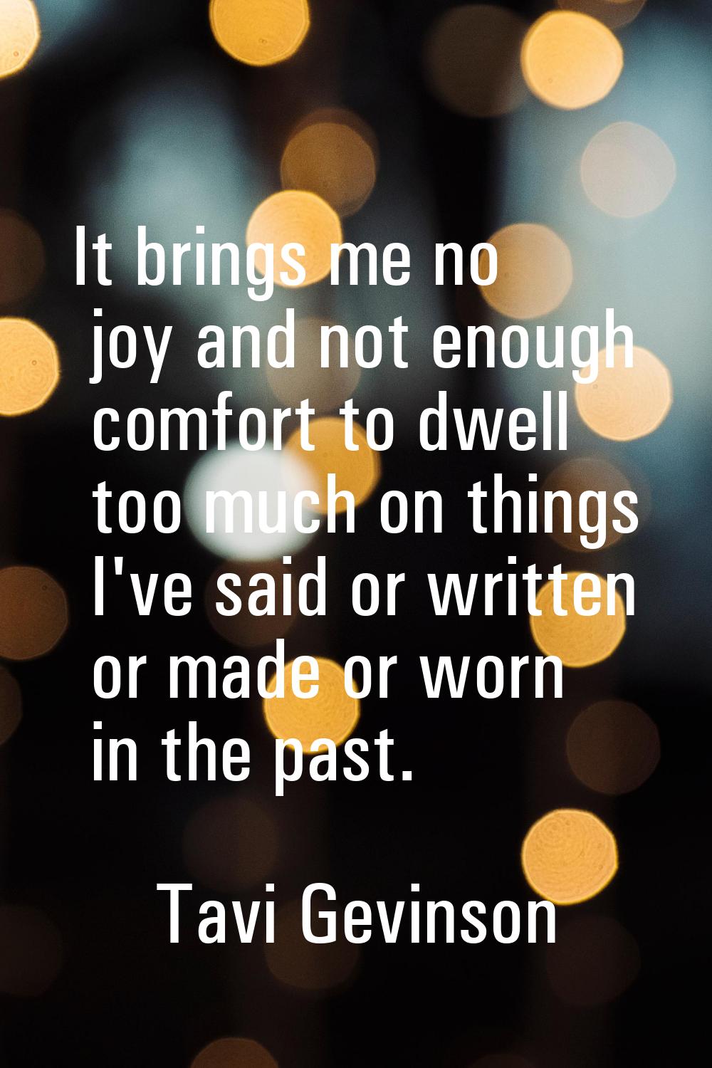 It brings me no joy and not enough comfort to dwell too much on things I've said or written or made