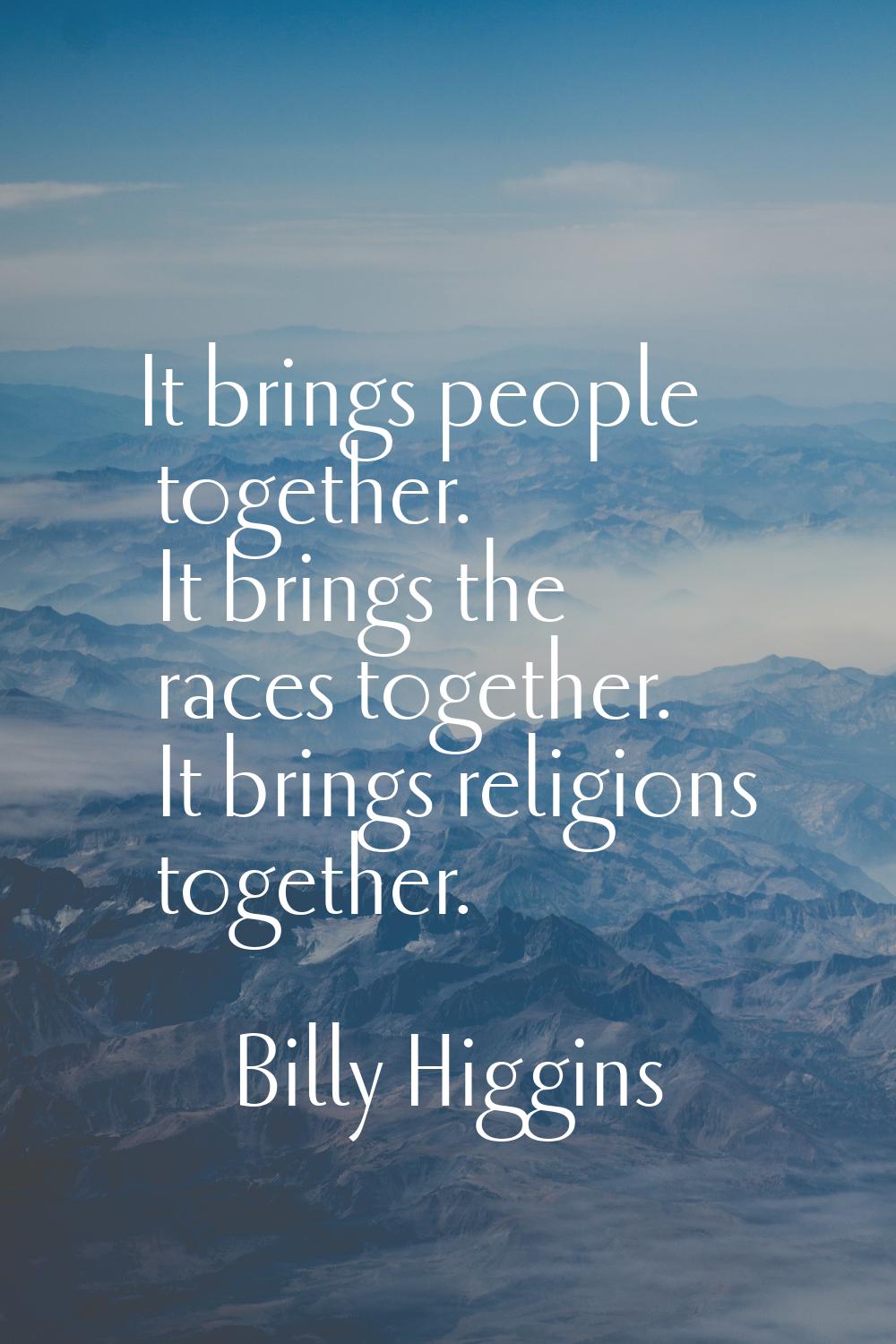 It brings people together. It brings the races together. It brings religions together.