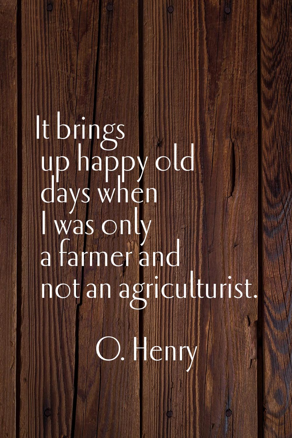 It brings up happy old days when I was only a farmer and not an agriculturist.