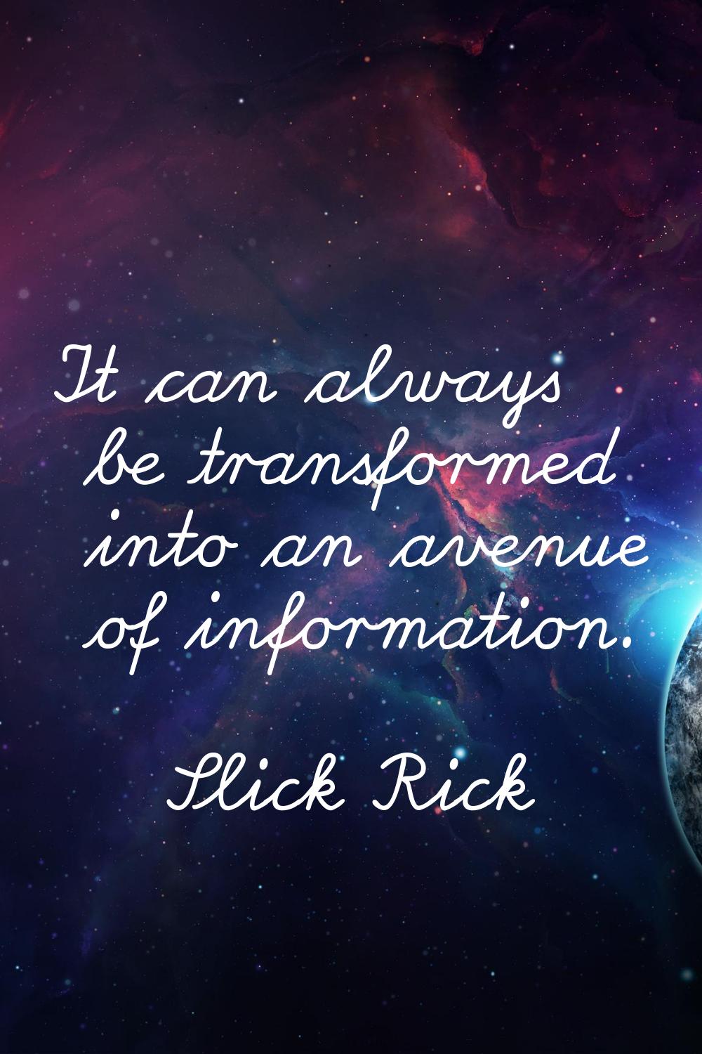 It can always be transformed into an avenue of information.