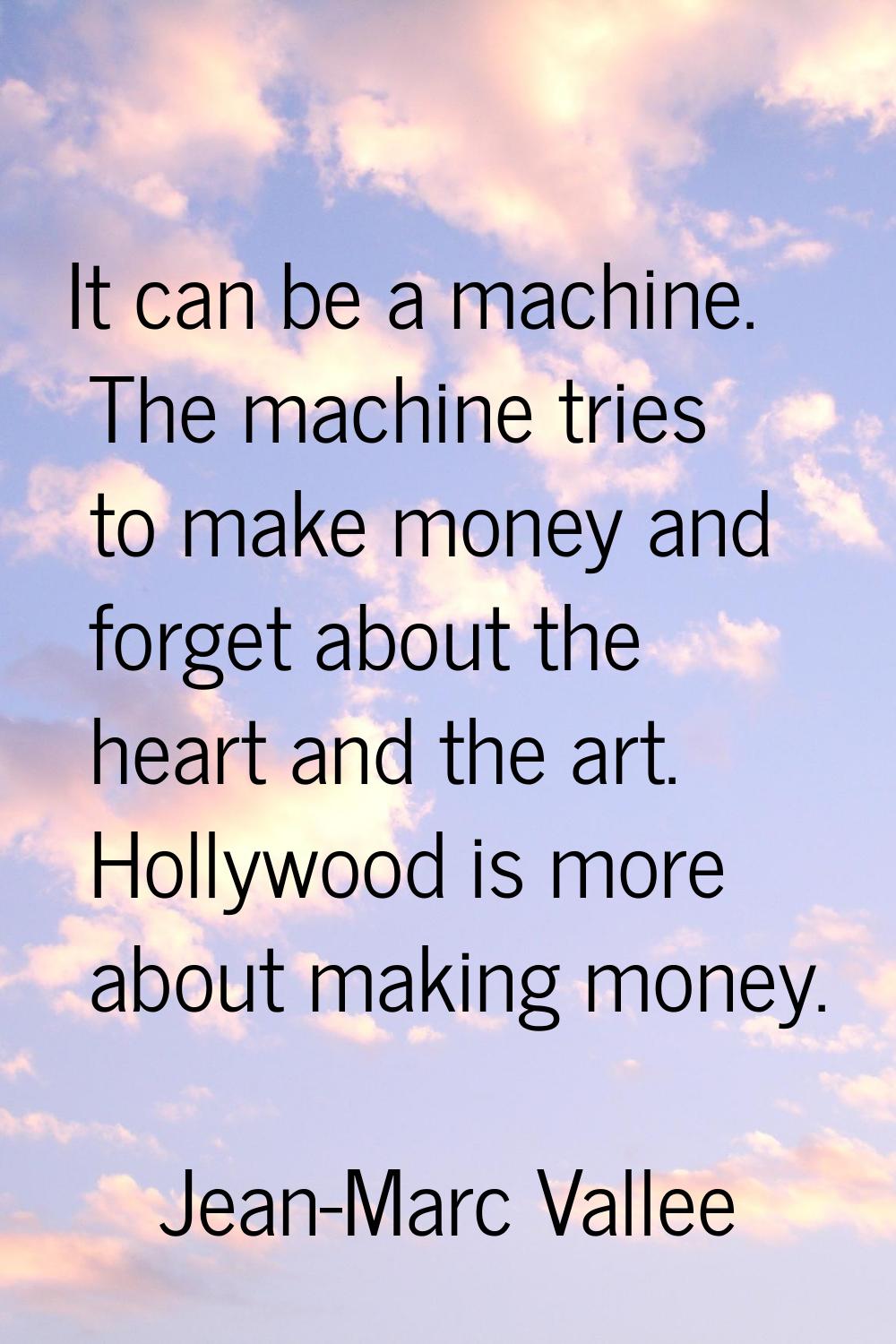 It can be a machine. The machine tries to make money and forget about the heart and the art. Hollyw