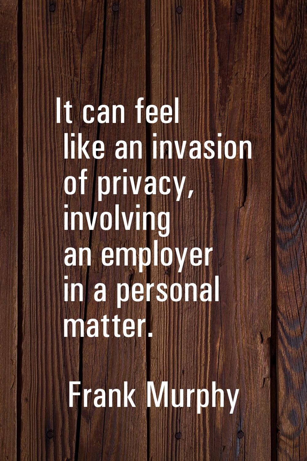 It can feel like an invasion of privacy, involving an employer in a personal matter.