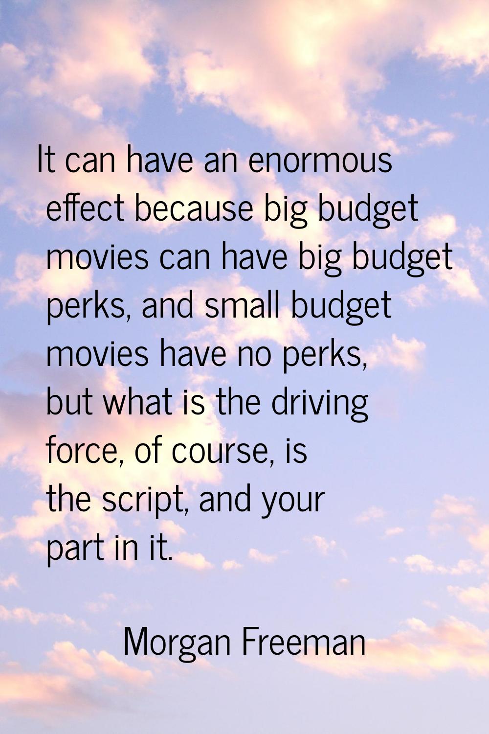 It can have an enormous effect because big budget movies can have big budget perks, and small budge