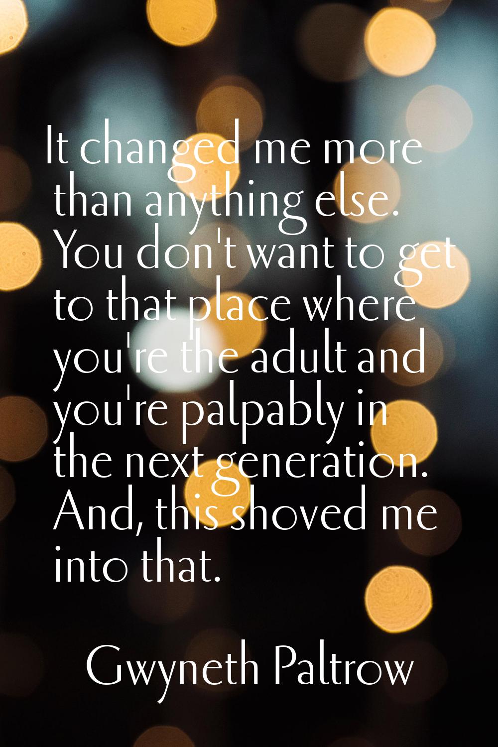 It changed me more than anything else. You don't want to get to that place where you're the adult a