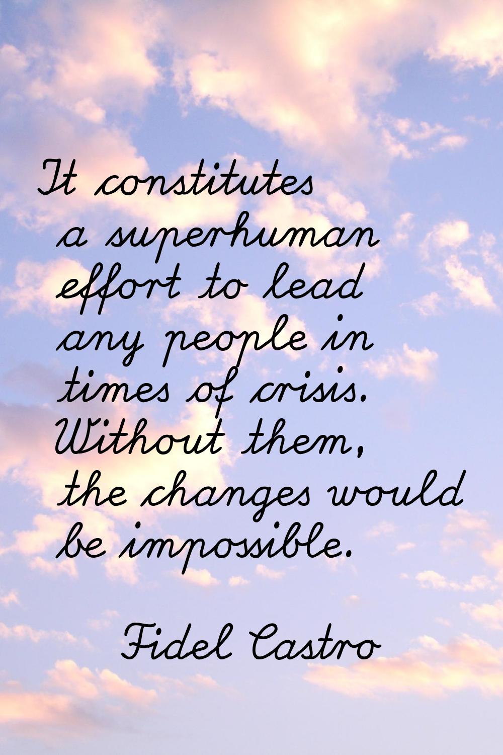 It constitutes a superhuman effort to lead any people in times of crisis. Without them, the changes