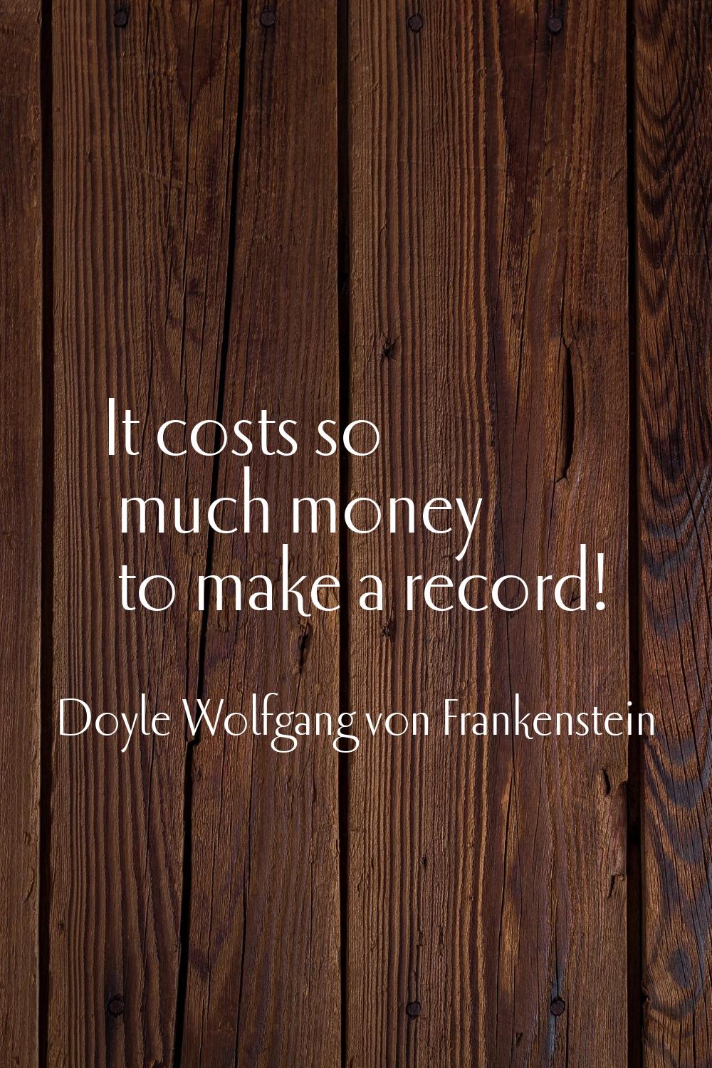 It costs so much money to make a record!