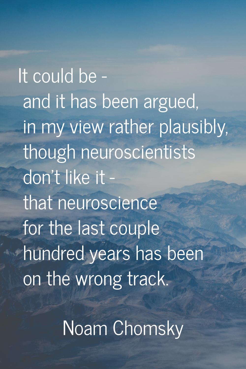 It could be - and it has been argued, in my view rather plausibly, though neuroscientists don't lik