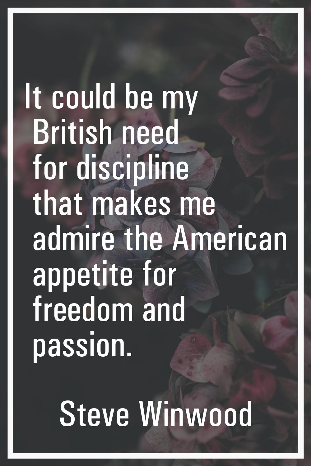 It could be my British need for discipline that makes me admire the American appetite for freedom a
