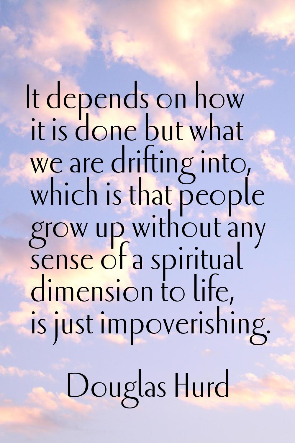 It depends on how it is done but what we are drifting into, which is that people grow up without an