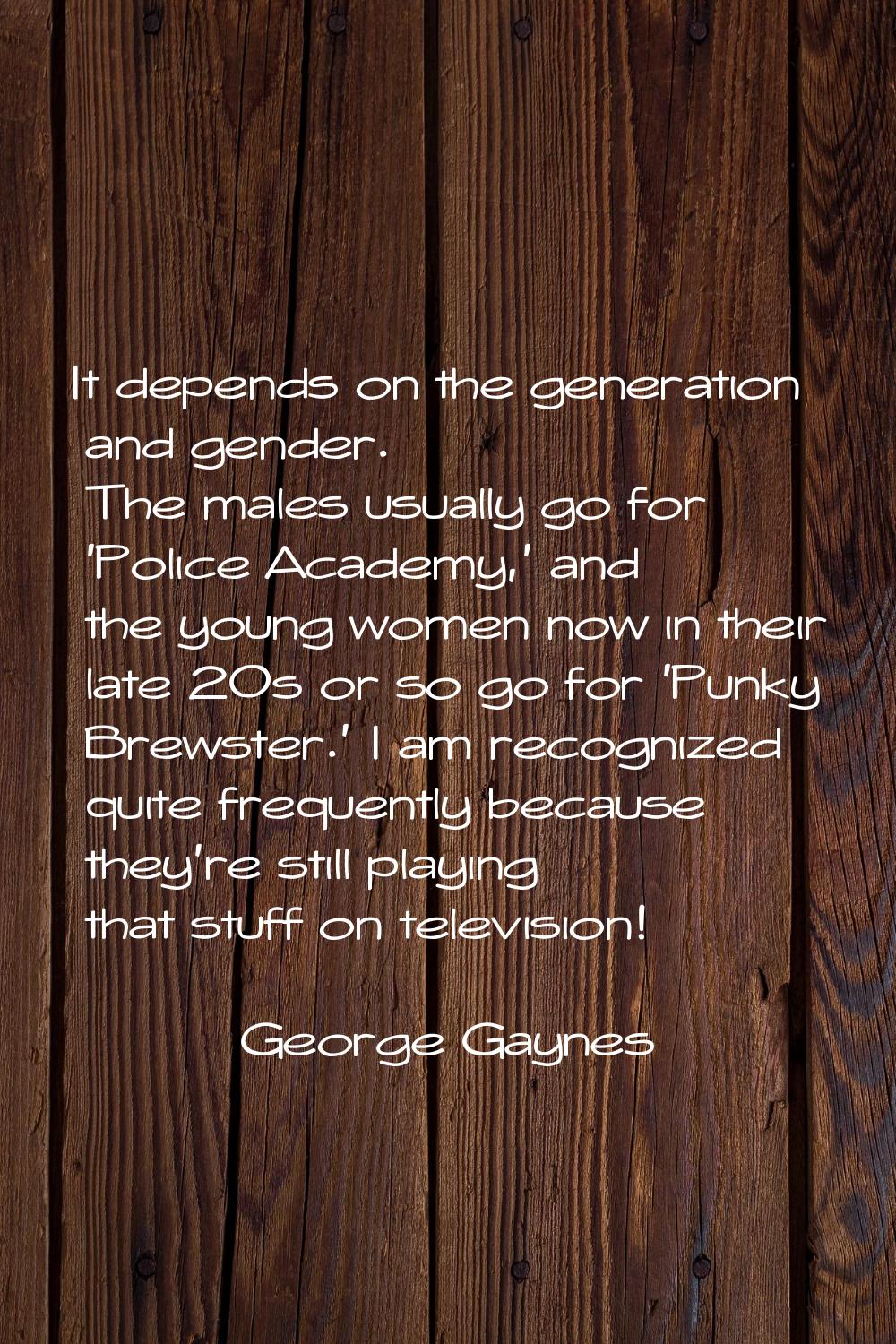 It depends on the generation and gender. The males usually go for 'Police Academy,' and the young w