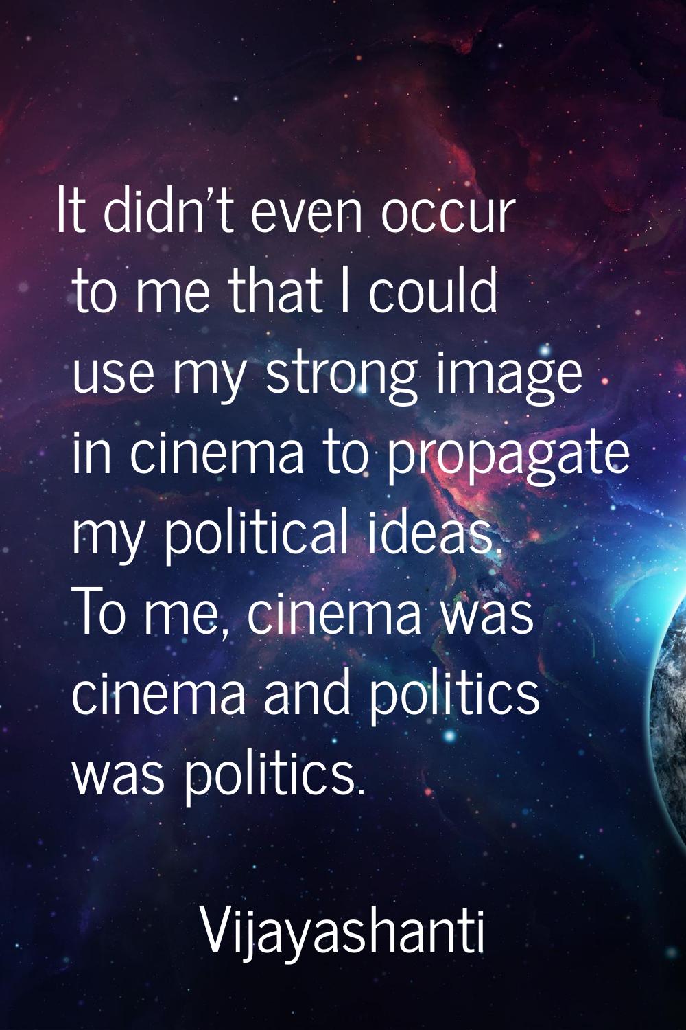 It didn't even occur to me that I could use my strong image in cinema to propagate my political ide