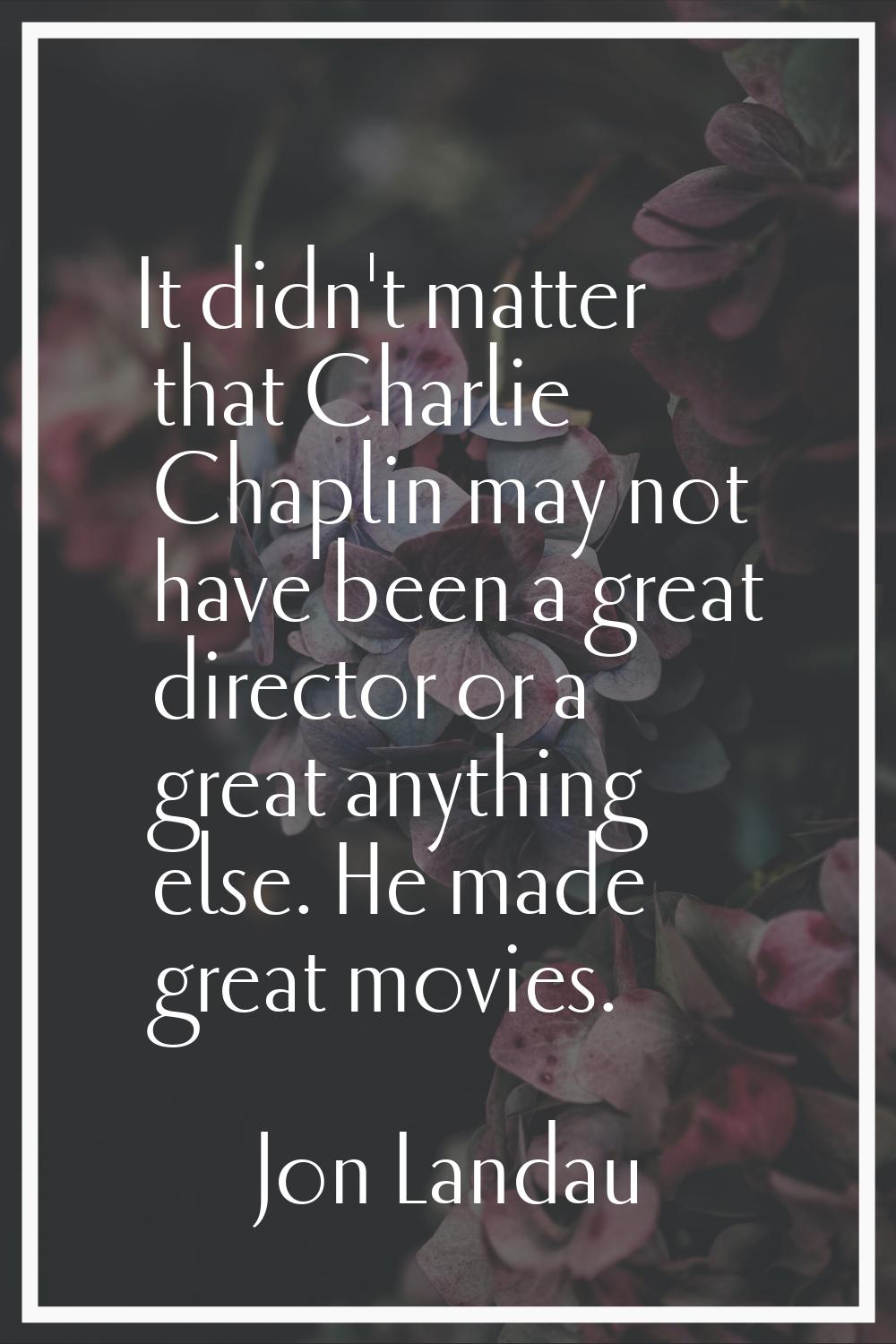 It didn't matter that Charlie Chaplin may not have been a great director or a great anything else. 