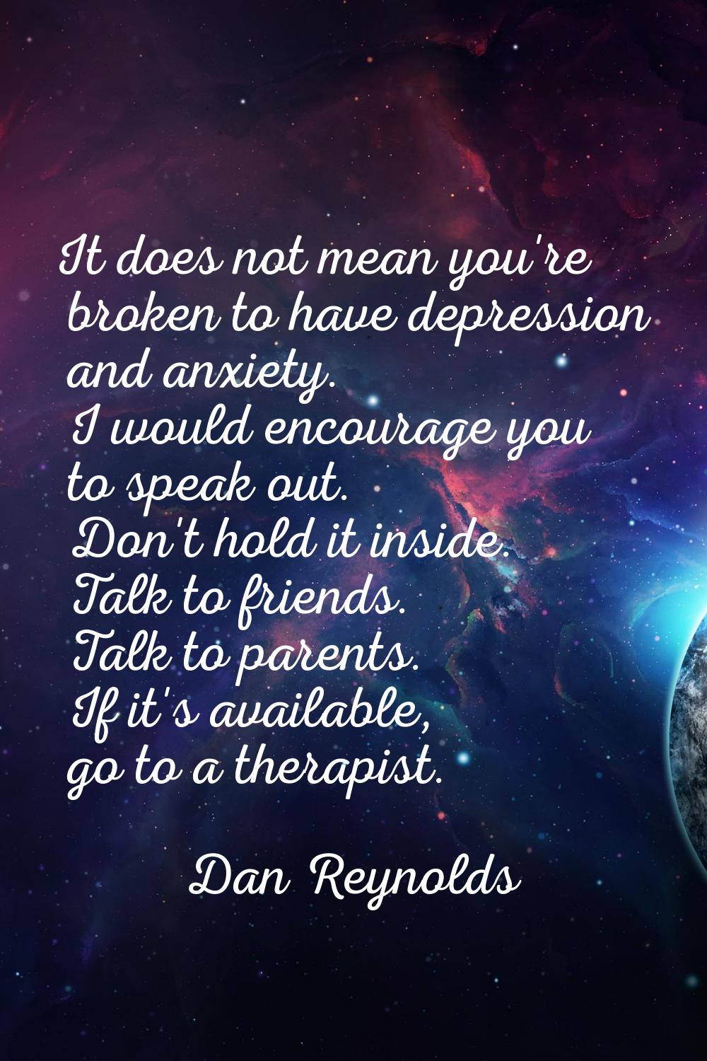 It does not mean you're broken to have depression and anxiety. I would encourage you to speak out. 