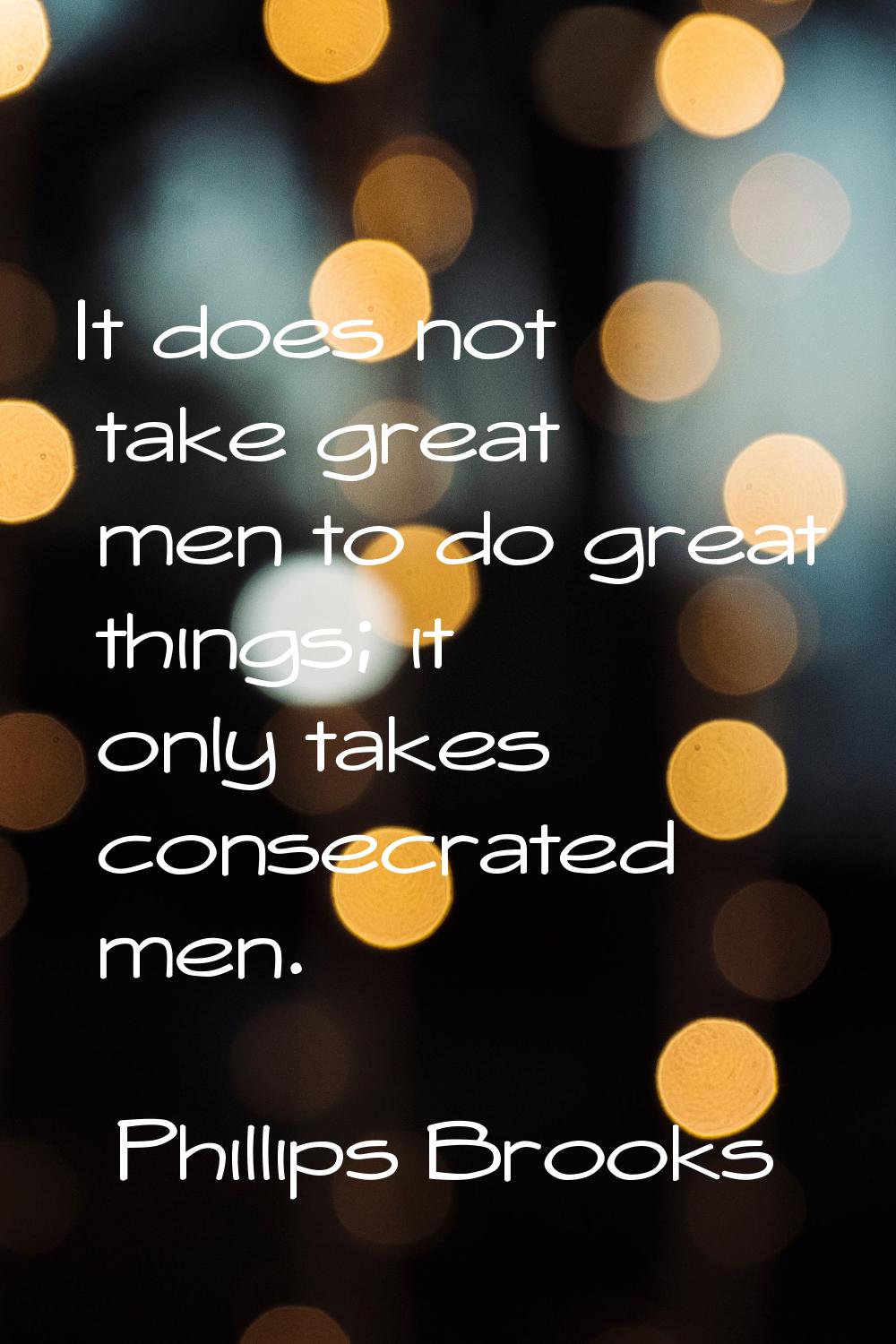 It does not take great men to do great things; it only takes consecrated men.
