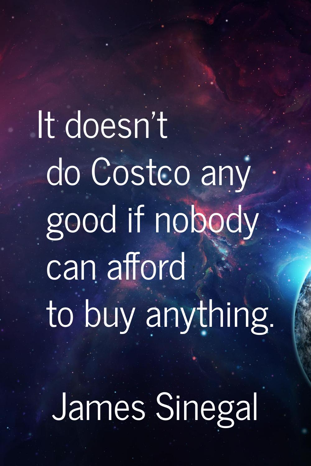 It doesn't do Costco any good if nobody can afford to buy anything.
