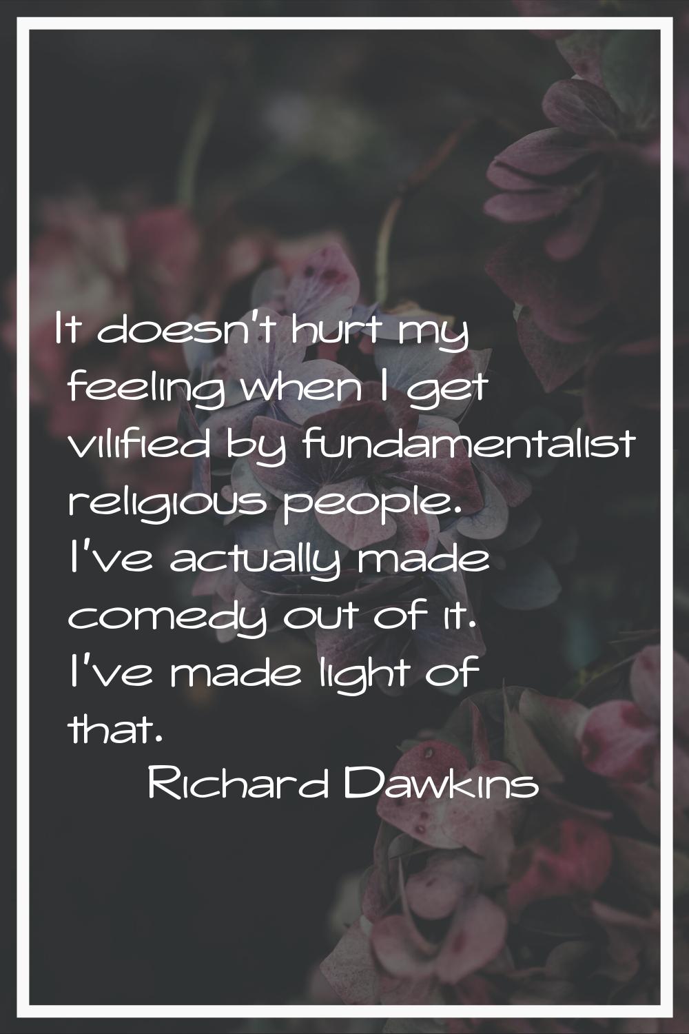 It doesn't hurt my feeling when I get vilified by fundamentalist religious people. I've actually ma