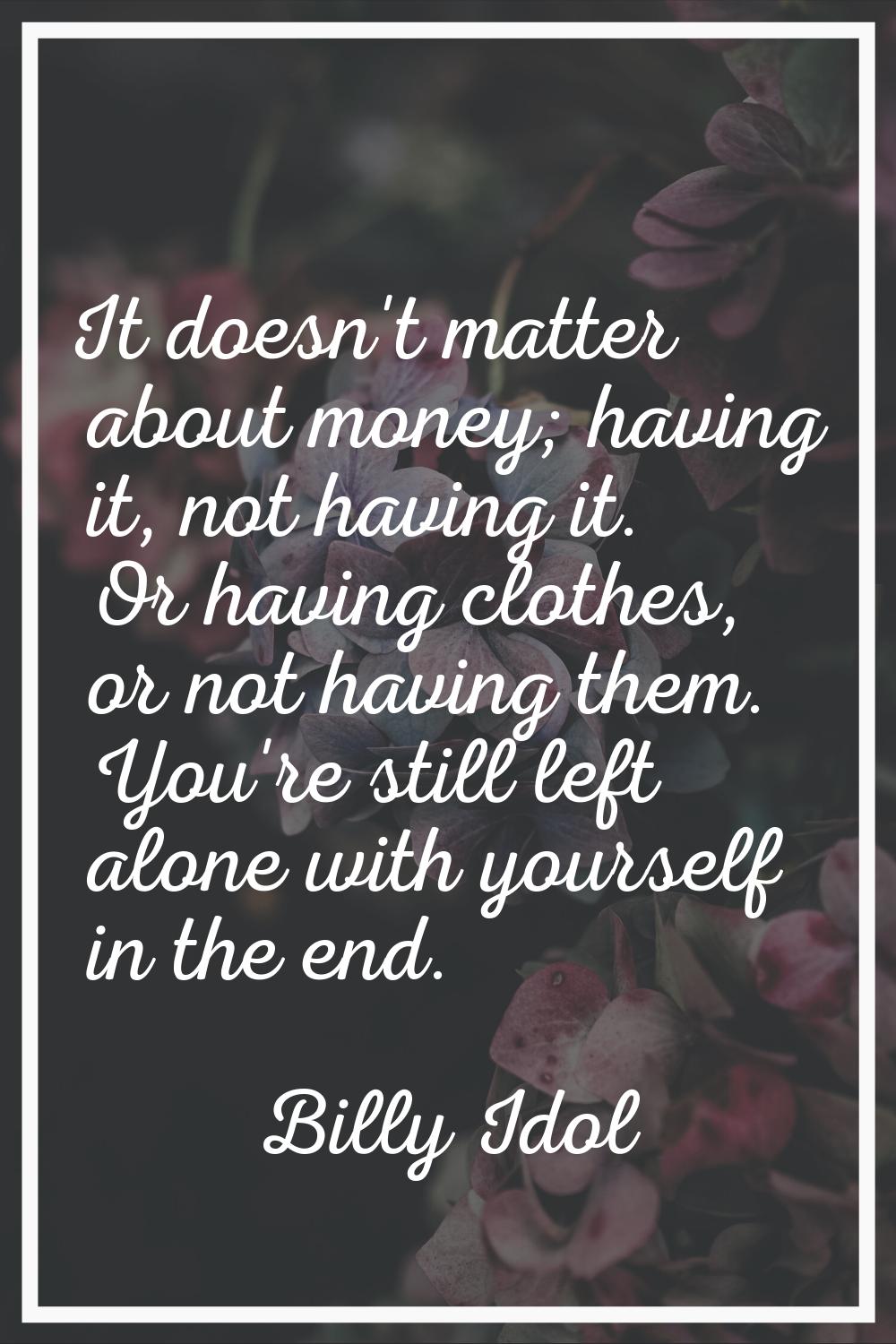 It doesn't matter about money; having it, not having it. Or having clothes, or not having them. You