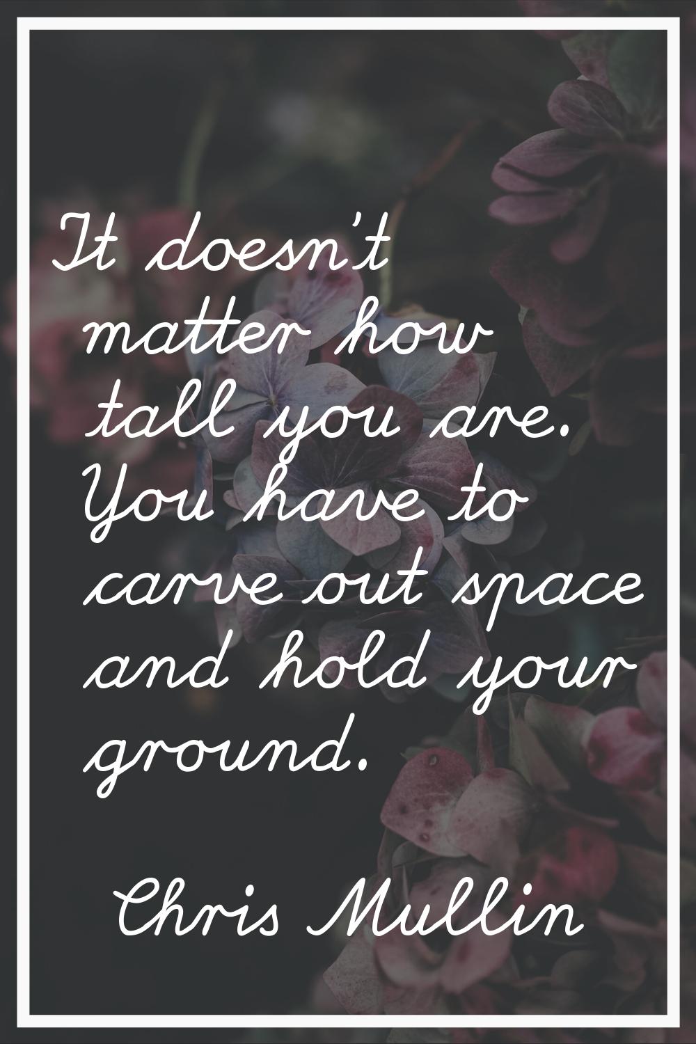 It doesn't matter how tall you are. You have to carve out space and hold your ground.