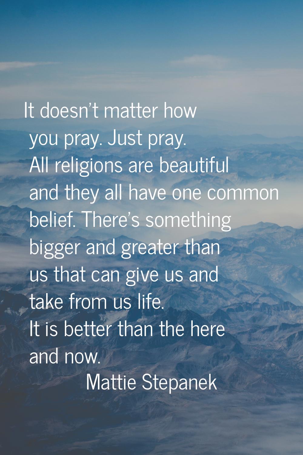 It doesn't matter how you pray. Just pray. All religions are beautiful and they all have one common