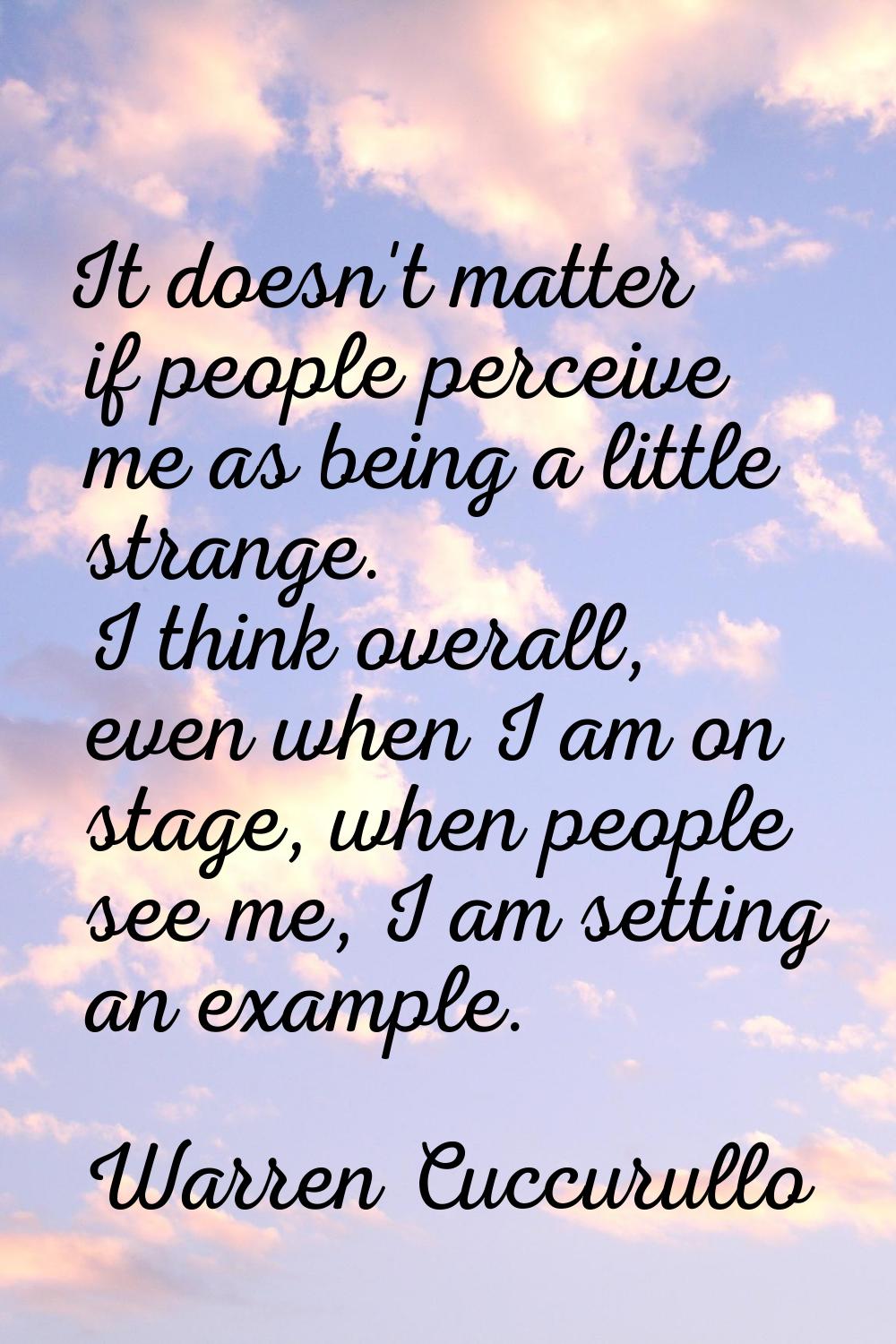 It doesn't matter if people perceive me as being a little strange. I think overall, even when I am 