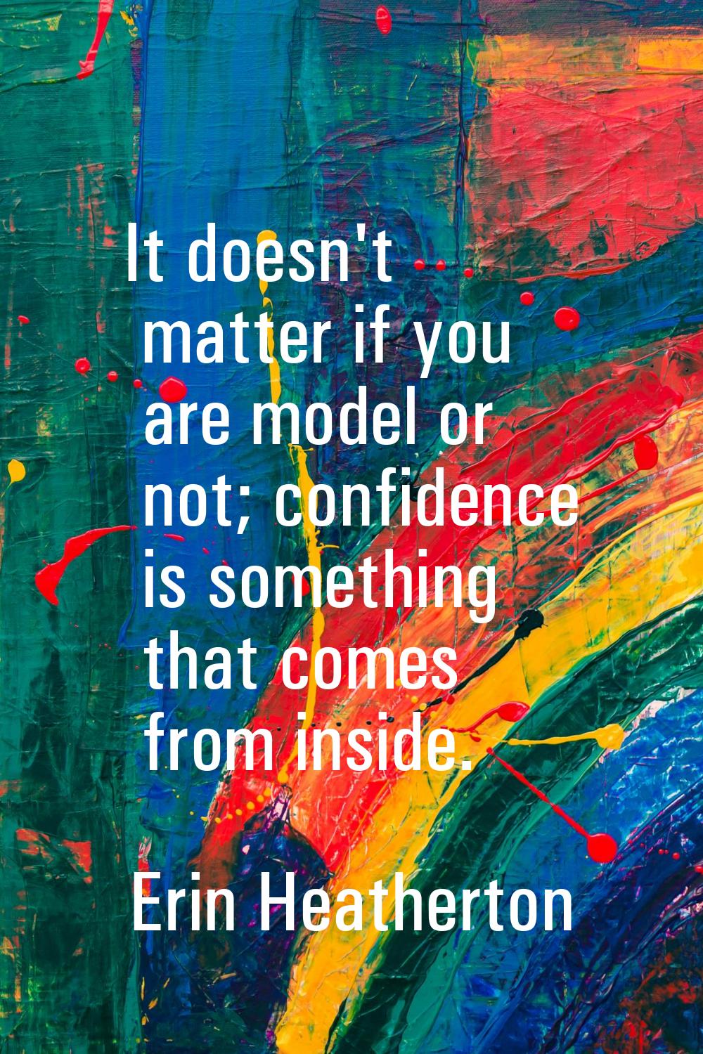 It doesn't matter if you are model or not; confidence is something that comes from inside.